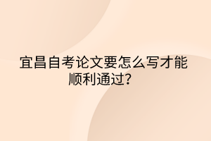 宜昌自考論文要怎么寫才能順利通過？