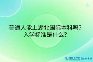 普通人能上湖北國(guó)際本科嗎？入學(xué)標(biāo)準(zhǔn)是什么？