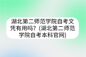 湖北第二師范學(xué)院自考文憑有用嗎？(湖北第二師范學(xué)院自考本科官網(wǎng))