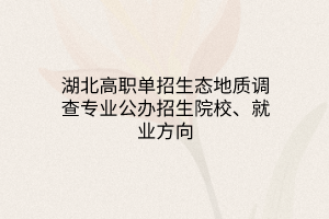湖北高職單招生態(tài)地質(zhì)調(diào)查專業(yè)公辦招生院校、就業(yè)方向