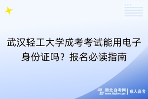 武漢輕工大學(xué)成考考試能用電子身份證嗎？報(bào)名必讀指南