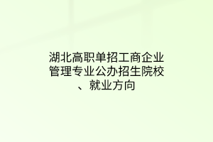 湖北高職單招工商企業(yè)管理專業(yè)公辦招生院校、就業(yè)方向