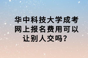 華中科技大學成考網(wǎng)上報名費用可以讓別人交嗎？