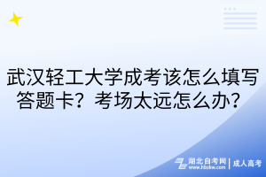 武漢輕工大學(xué)成考該怎么填寫答題卡？考場太遠怎么辦？