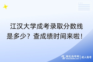 江漢大學(xué)成考錄取分?jǐn)?shù)線是多少？查成績時間來啦！