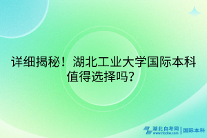 詳細(xì)揭秘！湖北工業(yè)大學(xué)國(guó)際本科值得選擇嗎？