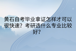 黃石自考畢業(yè)拿證怎樣才可以很快速？考研選什么專業(yè)比較好？