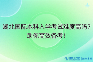 湖北國(guó)際本科入學(xué)考試難度高嗎？助你高效備考！