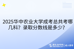 2025華中農(nóng)業(yè)大學(xué)成考總共考哪幾科？錄取分?jǐn)?shù)線是多少？