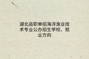 湖北高職單招海洋漁業(yè)技術(shù)專業(yè)公辦招生學(xué)校、就業(yè)方向
