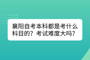 襄陽自考本科都是考什么科目的？考試難度大嗎？