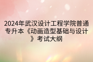 2024年武漢設(shè)計工程學(xué)院普通專升本《動畫造型基礎(chǔ)與設(shè)計》考試大綱