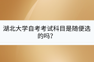 湖北大學自考考試科目是隨便選的嗎？