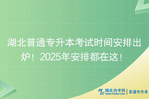 2025湖北普通專升本考試時(shí)間安排出爐！最新安排都在這！