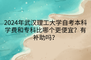 2024年武漢理工大學(xué)自考本科學(xué)費(fèi)和專(zhuān)科比哪個(gè)更便宜？有補(bǔ)助嗎？