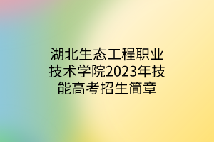 湖北生態(tài)工程職業(yè)技術(shù)學(xué)院2023年技能高考招生簡(jiǎn)章