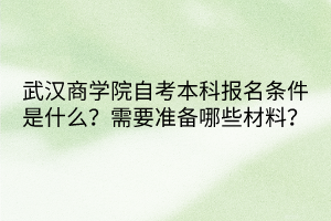 武漢商學(xué)院自考本科報名條件是什么？需要準備哪些材料？