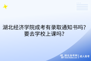 湖北經濟學院成考有錄取通知書嗎？要去學校上課嗎？