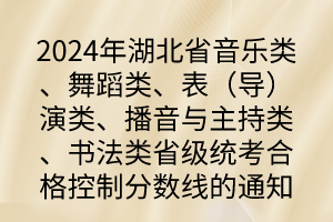 2024年湖北省音樂類、舞蹈類、表（導）演類、播音與主持類、書法類省級統(tǒng)考合格控制分數(shù)線的通知