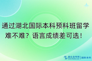 通過湖北國(guó)際本科預(yù)科班留學(xué)難不難？語(yǔ)言成績(jī)差可選！