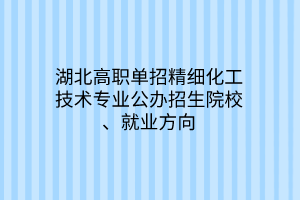 湖北高職單招精細(xì)化工技術(shù)專業(yè)公辦招生院校、就業(yè)方向