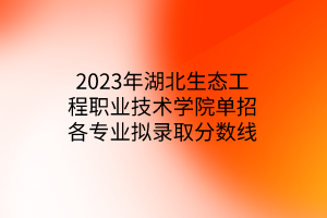 2023年湖北生態(tài)工程職業(yè)技術學院單招各專業(yè)擬錄取分數(shù)線