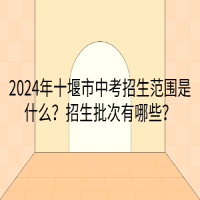 2024年十堰市中考招生范圍是什么？招生批次有哪些？