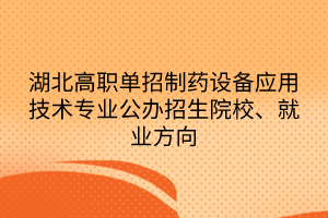 湖北高職單招制藥設(shè)備應(yīng)用技術(shù)專業(yè)公辦招生院校、就業(yè)方向