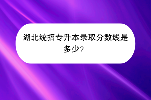 湖北統(tǒng)招專升本錄取分數(shù)線是多少？