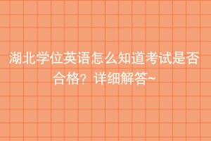 湖北學(xué)位英語(yǔ)怎么知道考試是否合格？詳細(xì)解答~
