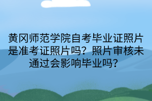 黃岡師范學(xué)院自考畢業(yè)證照片是準(zhǔn)考證照片嗎？照片審核未通過會影響畢業(yè)嗎？
