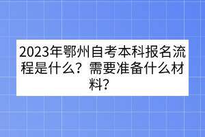 2023年鄂州自考本科報(bào)名流程是什么？需要準(zhǔn)備什么材料？
