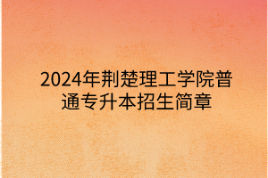 2024年荊楚理工學(xué)院專升本招生簡(jiǎn)章