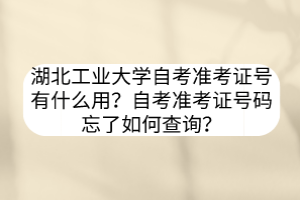 湖北工業(yè)大學(xué)自考準(zhǔn)考證號有什么用？自考準(zhǔn)考證號碼忘了如何查詢？