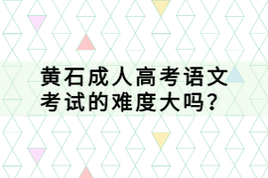 黃石成人高考語(yǔ)文考試的難度大嗎？