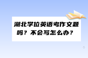 湖北學位英語考作文題嗎？不會寫怎么辦？