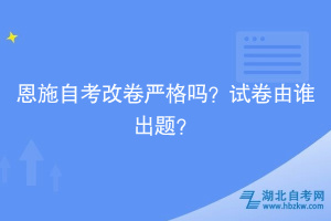 恩施自考改卷嚴(yán)格嗎？試卷由誰(shuí)出題？