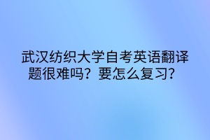 武漢紡織大學(xué)自考英語翻譯題很難嗎？要怎么復(fù)習(xí)？