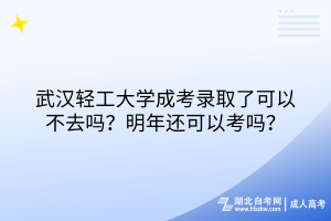 武漢輕工大學(xué)成考錄取了可以不去嗎？明年還可以考嗎？