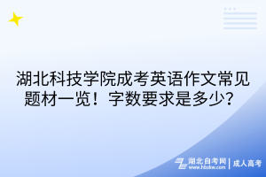 湖北科技學院成考英語作文常見題材一覽！字數(shù)要求是多少？