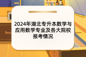 2024年湖北專升本數(shù)學與應(yīng)用數(shù)學專業(yè)及各大院校報考情況