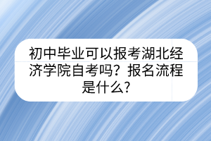 初中畢業(yè)可以報考湖北經(jīng)濟學(xué)院自考嗎？報名流程是什么?