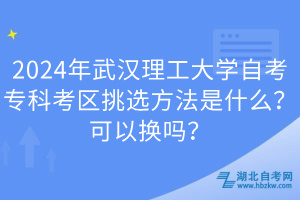 2024年武漢理工大學(xué)自考?？瓶紖^(qū)挑選方法是什么？可以換嗎？
