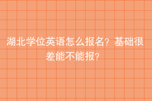 湖北學(xué)位英語(yǔ)怎么報(bào)名？基礎(chǔ)很差能不能報(bào)？