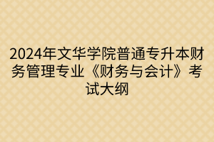 2024年文華學(xué)院普通專升本財(cái)務(wù)管理專業(yè)《財(cái)務(wù)與會(huì)計(jì)》考試大綱