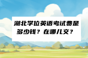湖北學(xué)位英語考試費(fèi)是多少錢？在哪兒交？
