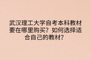 武漢理工大學(xué)自考本科教材要在哪里購(gòu)買？如何選擇適合自己的教材？