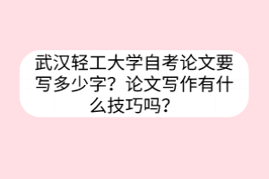 武漢輕工大學(xué)自考論文要寫多少字？論文寫作有什么技巧嗎？