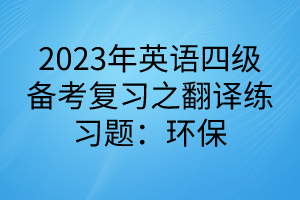 2023英語四級備考復習之翻譯練習題：環(huán)保