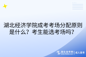 湖北經濟學院成考考場分配原則是什么？考生能選考場嗎？
